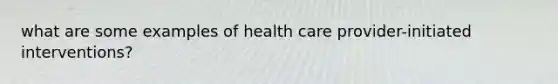 what are some examples of health care provider-initiated interventions?