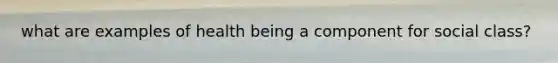 what are examples of health being a component for social class?