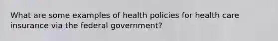 What are some examples of health policies for health care insurance via the federal government?