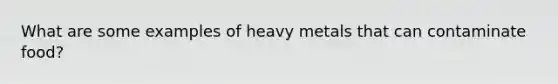 What are some examples of heavy metals that can contaminate food?