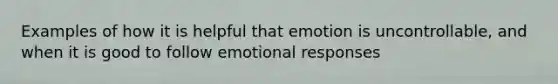 Examples of how it is helpful that emotion is uncontrollable, and when it is good to follow emotional responses