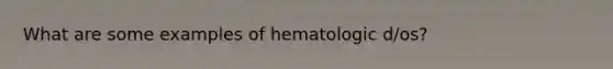 What are some examples of hematologic d/os?