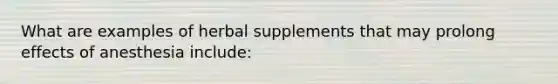 What are examples of herbal supplements that may prolong effects of anesthesia include: