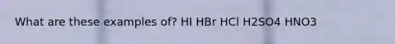 What are these examples of? HI HBr HCl H2SO4 HNO3