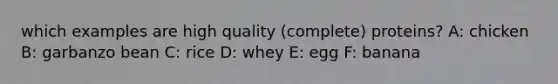 which examples are high quality (complete) proteins? A: chicken B: garbanzo bean C: rice D: whey E: egg F: banana