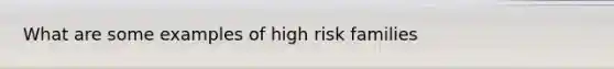 What are some examples of high risk families