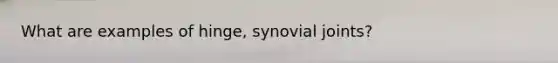 What are examples of hinge, synovial joints?