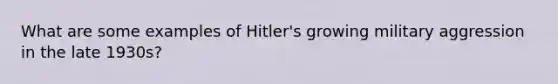 What are some examples of Hitler's growing military aggression in the late 1930s?