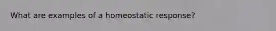 What are examples of a homeostatic response?