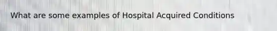 What are some examples of Hospital Acquired Conditions