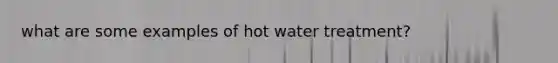 what are some examples of hot water treatment?