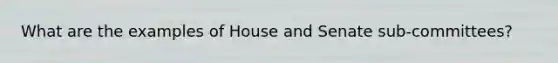 What are the examples of House and Senate sub-committees?