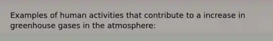 Examples of human activities that contribute to a increase in greenhouse gases in the atmosphere: