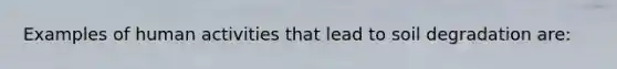 Examples of human activities that lead to soil degradation are: