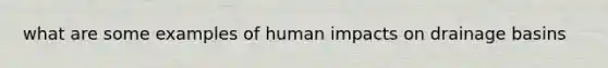 what are some examples of human impacts on drainage basins