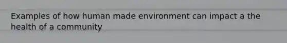 Examples of how human made environment can impact a the health of a community