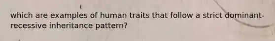 which are examples of human traits that follow a strict dominant-recessive inheritance pattern?