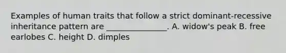 Examples of human traits that follow a strict dominant-recessive inheritance pattern are _______________. A. widow's peak B. free earlobes C. height D. dimples