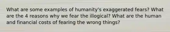 What are some examples of humanity's exaggerated fears? What are the 4 reasons why we fear the illogical? What are the human and financial costs of fearing the wrong things?