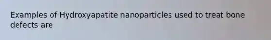 Examples of Hydroxyapatite nanoparticles used to treat bone defects are