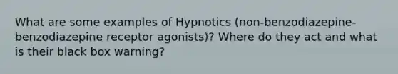 What are some examples of Hypnotics (non-benzodiazepine-benzodiazepine receptor agonists)? Where do they act and what is their black box warning?