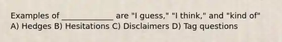 Examples of _____________ are "I guess," "I think," and "kind of" A) Hedges B) Hesitations C) Disclaimers D) Tag questions