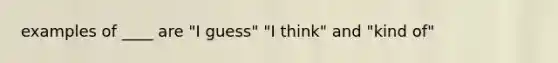 examples of ____ are "I guess" "I think" and "kind of"