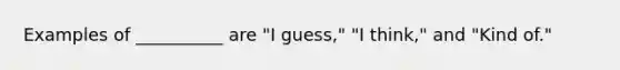 Examples of __________ are "I guess," "I think," and "Kind of."