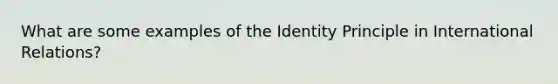 What are some examples of the Identity Principle in International Relations?