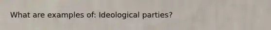 What are examples of: Ideological parties?