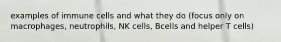 examples of immune cells and what they do (focus only on macrophages, neutrophils, NK cells, Bcells and helper T cells)