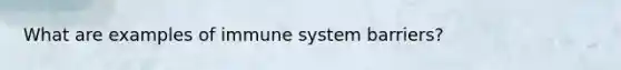 What are examples of immune system barriers?