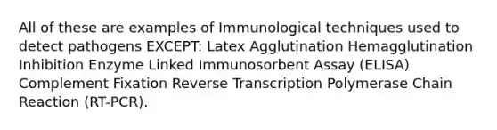 All of these are examples of Immunological techniques used to detect pathogens EXCEPT: Latex Agglutination Hemagglutination Inhibition Enzyme Linked Immunosorbent Assay (ELISA) Complement Fixation Reverse Transcription Polymerase Chain Reaction (RT-PCR).