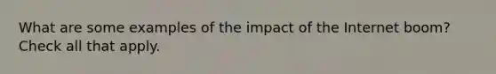 What are some examples of the impact of the Internet boom? Check all that apply.