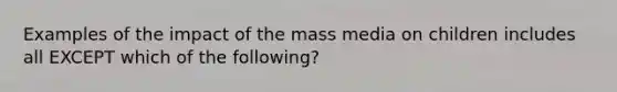 Examples of the impact of the mass media on children includes all EXCEPT which of the following?