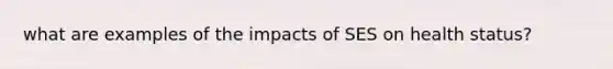 what are examples of the impacts of SES on health status?