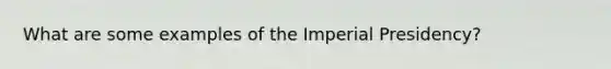 What are some examples of the Imperial Presidency?