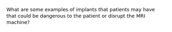 What are some examples of implants that patients may have that could be dangerous to the patient or disrupt the MRI machine?