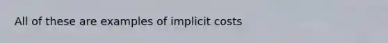 All of these are examples of implicit costs