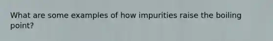 What are some examples of how impurities raise the boiling point?