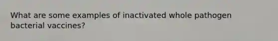 What are some examples of inactivated whole pathogen bacterial vaccines?