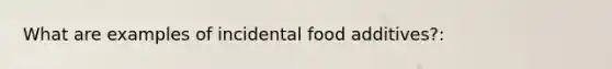 What are examples of incidental food additives?: