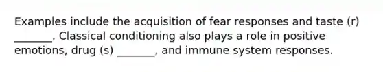 Examples include the acquisition of fear responses and taste (r) _______. Classical conditioning also plays a role in positive emotions, drug (s) _______, and immune system responses.