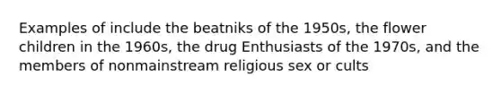 Examples of include the beatniks of the 1950s, the flower children in the 1960s, the drug Enthusiasts of the 1970s, and the members of nonmainstream religious sex or cults