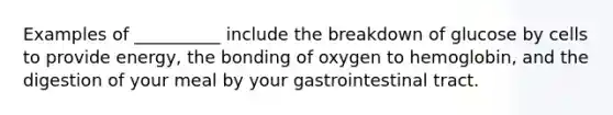 Examples of __________ include the breakdown of glucose by cells to provide energy, the bonding of oxygen to hemoglobin, and the digestion of your meal by your gastrointestinal tract.