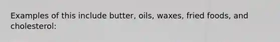 Examples of this include butter, oils, waxes, fried foods, and cholesterol: