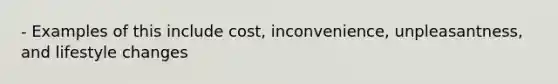 - Examples of this include cost, inconvenience, unpleasantness, and lifestyle changes