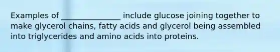 Examples of _______________ include glucose joining together to make glycerol chains, fatty acids and glycerol being assembled into triglycerides and amino acids into proteins.