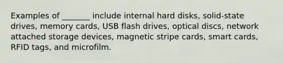 Examples of _______ include internal hard disks, solid-state drives, memory cards, USB flash drives, optical discs, network attached storage devices, magnetic stripe cards, smart cards, RFID tags, and microfilm.