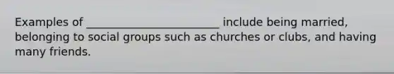 Examples of ________________________ include being married, belonging to social groups such as churches or clubs, and having many friends.